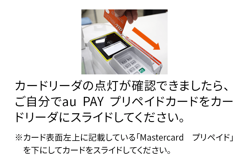 カードリーダの点灯が確認できましたら、ご自分でau PAY プリペイドカードをカードリーダでスライドしてください。